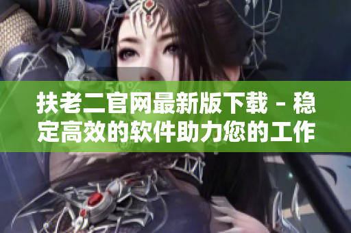 扶老二官网最新版下载 – 稳定高效的软件助力您的工作生活