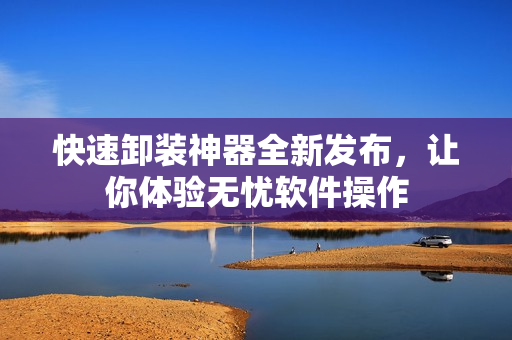 快速卸装神器全新发布，让你体验无忧软件操作