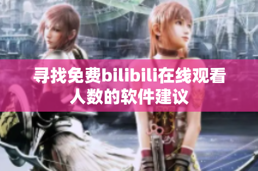 寻找免费bilibili在线观看人数的软件建议