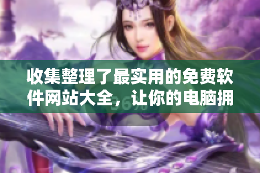 收集整理了最实用的免费软件网站大全，让你的电脑拥有更多实用工具