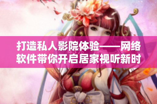 打造私人影院体验——网络软件带你开启居家视听新时代
