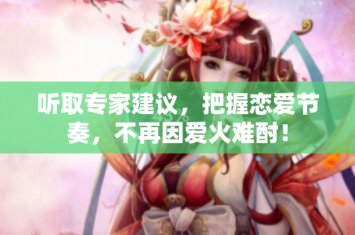 听取专家建议，把握恋爱节奏，不再因爱火难酎！