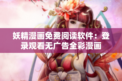妖精漫画免费阅读软件：登录观看无广告全彩漫画
