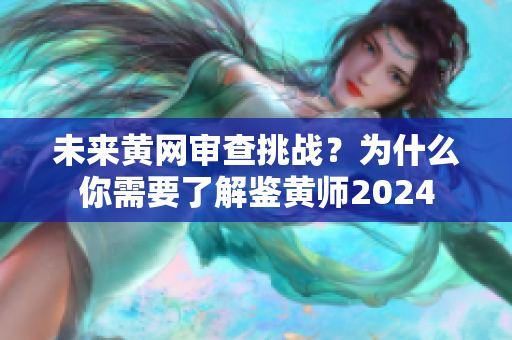 未来黄网审查挑战？为什么你需要了解鉴黄师2024