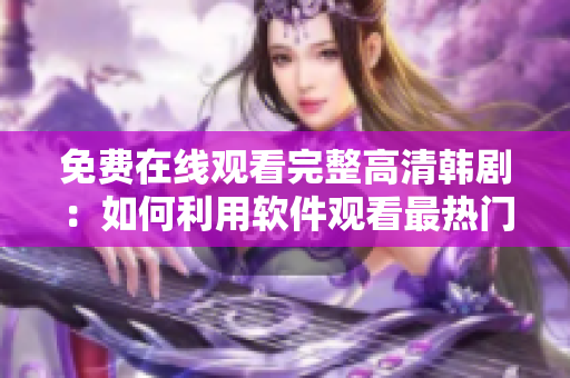 免费在线观看完整高清韩剧：如何利用软件观看最热门韩剧