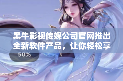 黑牛影视传媒公司官网推出全新软件产品，让你轻松享受高清影音体验