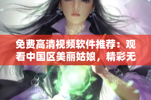 免费高清视频软件推荐：观看中国区美丽姑娘，精彩无限