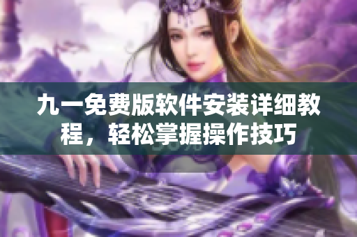 九一免费版软件安装详细教程，轻松掌握操作技巧