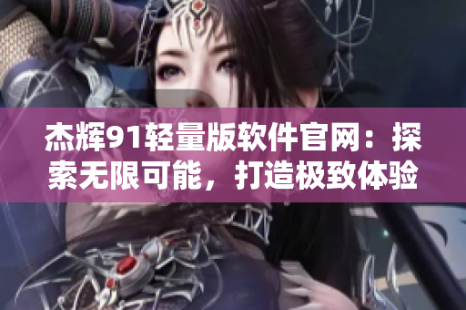 杰辉91轻量版软件官网：探索无限可能，打造极致体验