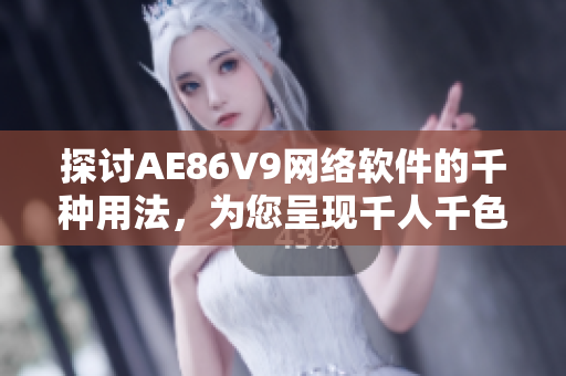 探讨AE86V9网络软件的千种用法，为您呈现千人千色的网络体验