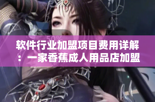 软件行业加盟项目费用详解：一家香蕉成人用品店加盟费用揭秘