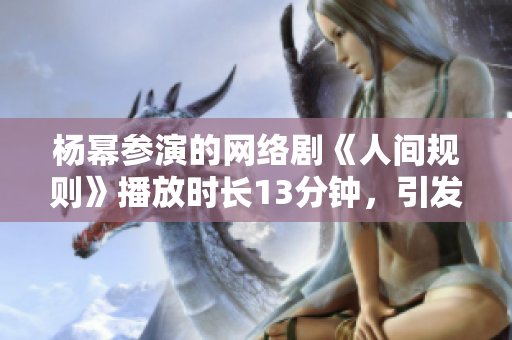 杨幂参演的网络剧《人间规则》播放时长13分钟，引发话题