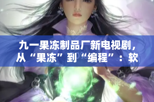 九一果冻制品厂新电视剧，从“果冻”到“编程”：软件革新意味着新起点