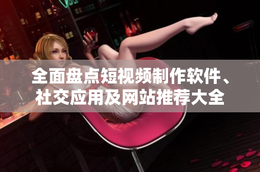 全面盘点短视频制作软件、社交应用及网站推荐大全