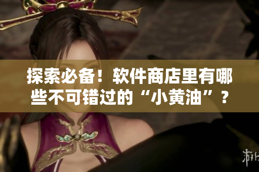 探索必备！软件商店里有哪些不可错过的“小黄油”？