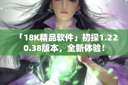 「18K精品软件」初探1.220.38版本，全新体验！