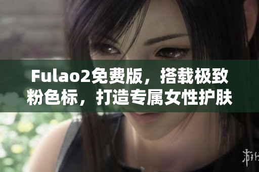 Fulao2免费版，搭载极致粉色标，打造专属女性护肤新体验