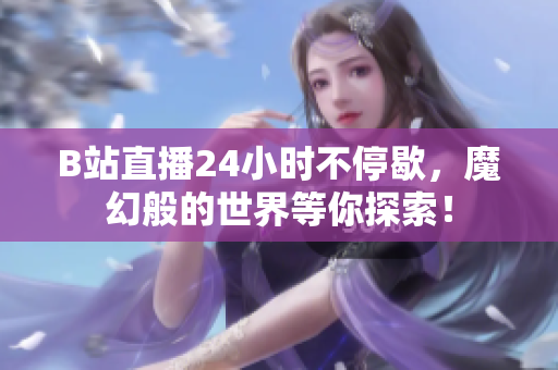 B站直播24小时不停歇，魔幻般的世界等你探索！