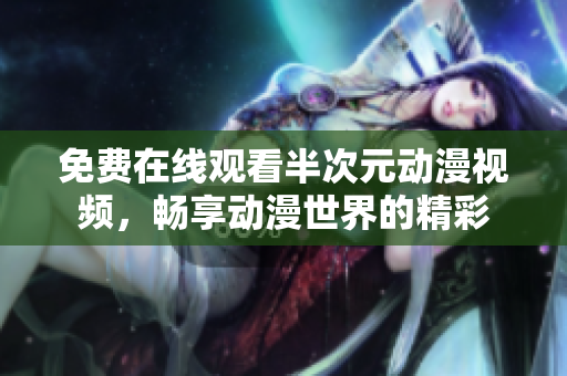 免费在线观看半次元动漫视频，畅享动漫世界的精彩