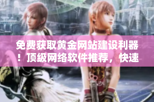 免费获取黄金网站建设利器！顶级网络软件推荐，快速打造完美网站！