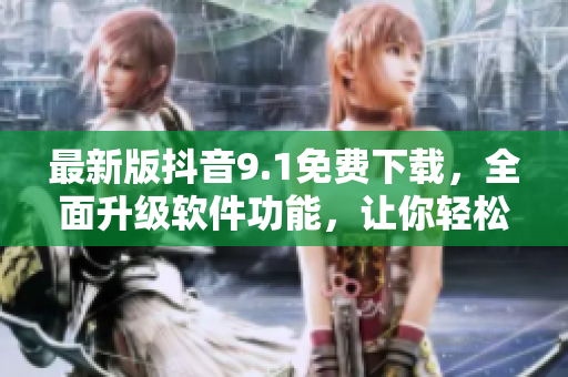 最新版抖音9.1免费下载，全面升级软件功能，让你轻松玩转短视频