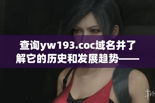 查询yw193.coc域名并了解它的历史和发展趋势——网络软件编辑的探索之旅
