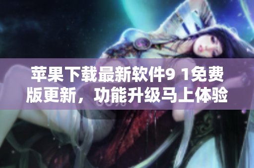 苹果下载最新软件9 1免费版更新，功能升级马上体验