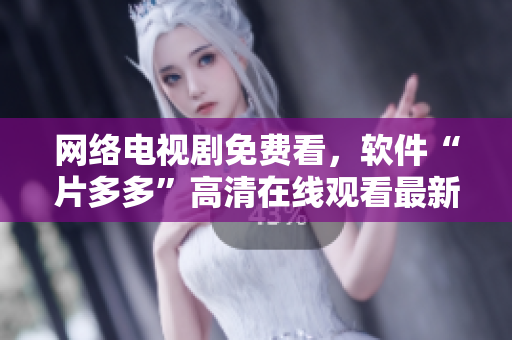 网络电视剧免费看，软件“片多多”高清在线观看最新热播！