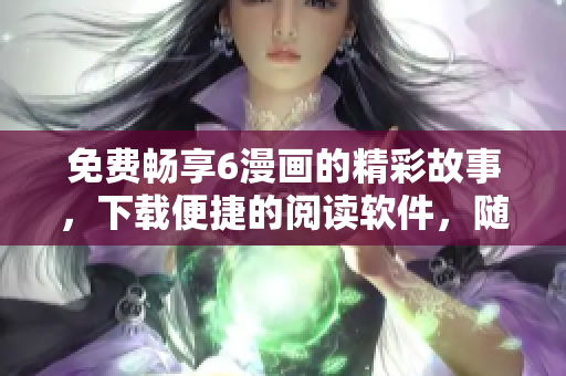 免费畅享6漫画的精彩故事，下载便捷的阅读软件，随时随地轻松阅读