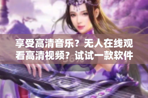 享受高清音乐？无人在线观看高清视频？试试一款软件吧