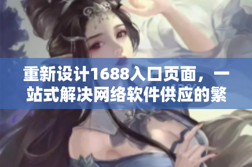 重新设计1688入口页面，一站式解决网络软件供应的繁琐难题