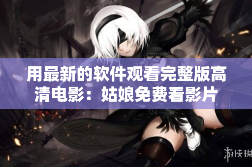 用最新的软件观看完整版高清电影：姑娘免费看影片