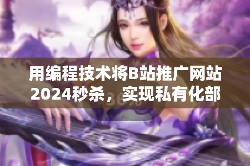 用编程技术将B站推广网站2024秒杀，实现私有化部署！