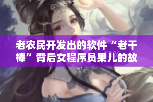 老农民开发出的软件“老干棒”背后女程序员果儿的故事