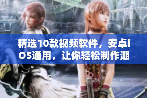 精选10款视频软件，安卓iOS通用，让你轻松制作潮流视频