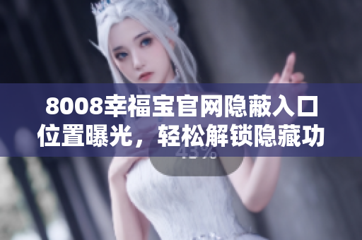 8008幸福宝官网隐蔽入口位置曝光，轻松解锁隐藏功能