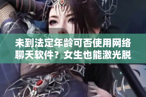 未到法定年龄可否使用网络聊天软件？女生也能激光脱毛吗？