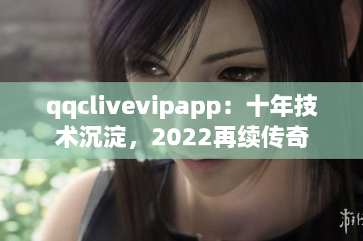qqclivevipapp：十年技术沉淀，2022再续传奇