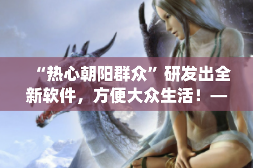 “热心朝阳群众”研发出全新软件，方便大众生活！——51cgfun资讯报道