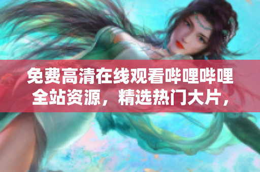 免费高清在线观看哔哩哔哩全站资源，精选热门大片，尽享网络爆款！