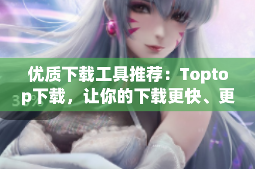 优质下载工具推荐：Toptop下载，让你的下载更快、更稳定！