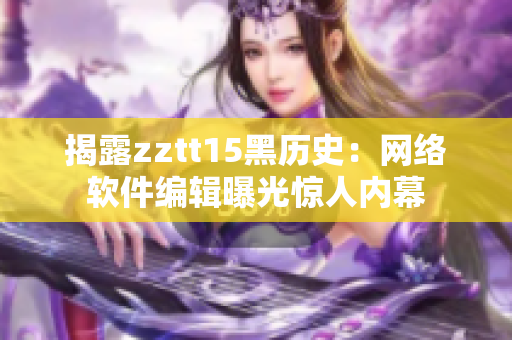 揭露zztt15黑历史：网络软件编辑曝光惊人内幕