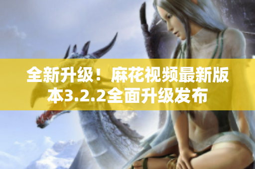 全新升级！麻花视频最新版本3.2.2全面升级发布