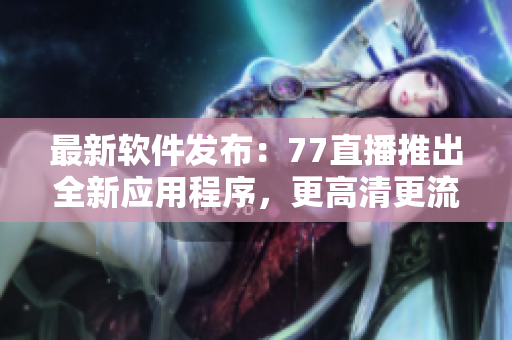 最新软件发布：77直播推出全新应用程序，更高清更流畅