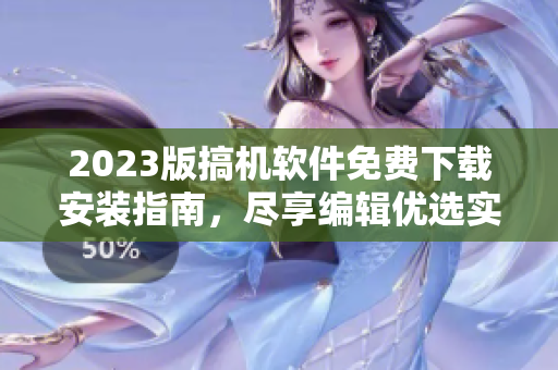 2023版搞机软件免费下载安装指南，尽享编辑优选实用工具