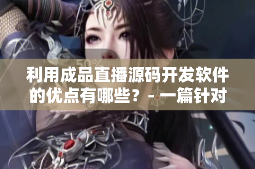 利用成品直播源码开发软件的优点有哪些？- 一篇针对开发者的软件文章