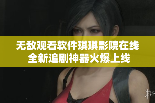 无敌观看软件琪琪影院在线 全新追剧神器火爆上线