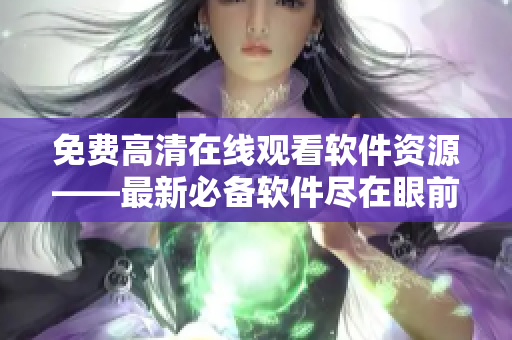 免费高清在线观看软件资源——最新必备软件尽在眼前