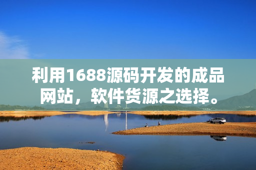 利用1688源码开发的成品网站，软件货源之选择。