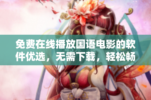 免费在线播放国语电影的软件优选，无需下载，轻松畅享优质视听体验